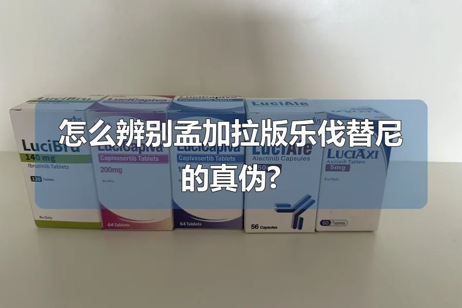 怎么辨别孟加拉版乐伐替尼的真伪?